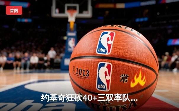 约基奇狂砍40+三双率队逆转，掘金加时险胜绿衫军登顶联盟第一