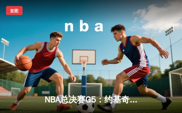 NBA总决赛G5：约基奇三双统治加时赛，掘金112-108险胜热火拿下赛点