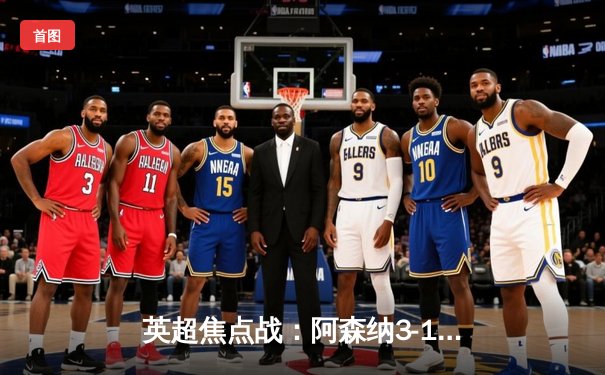 英超焦点战：阿森纳3-1逆转曼联，萨卡传射建功，枪手紧追榜首