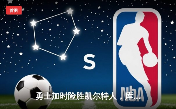 勇士加时险胜凯尔特人，库里三分雨浇灭绿军反扑火焰