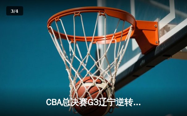 CBA总决赛G3辽宁逆转胜新疆 付豪29+9弗格关键三分锁定胜局 - 3
