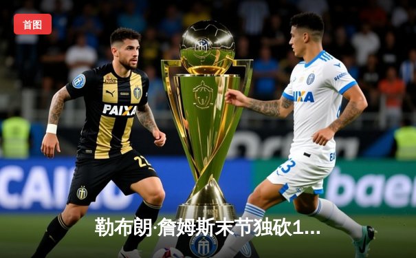 勒布朗·詹姆斯末节独砍19分逆转战局，湖人加时险胜勇士抢占季后赛先机